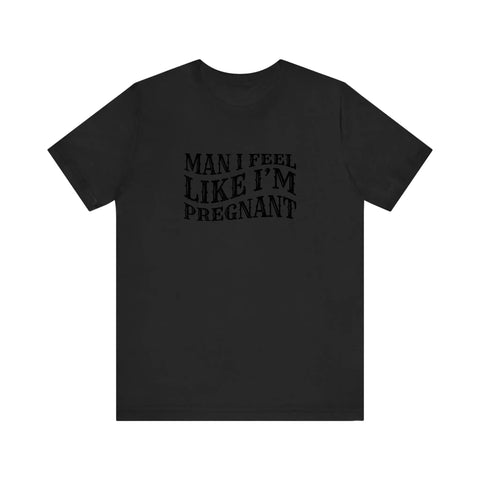 Man I Feel Like I'm Pregnant Quality Tee