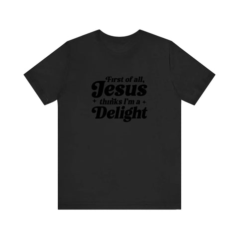 First Of All Jesus Thinks I'm A Delight Quality Tee