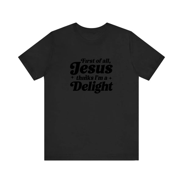 First Of All Jesus Thinks I'm A Delight Quality Tee
